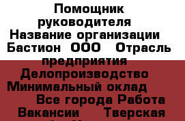 Помощник руководителя › Название организации ­ Бастион, ООО › Отрасль предприятия ­ Делопроизводство › Минимальный оклад ­ 25 000 - Все города Работа » Вакансии   . Тверская обл.,Удомля г.